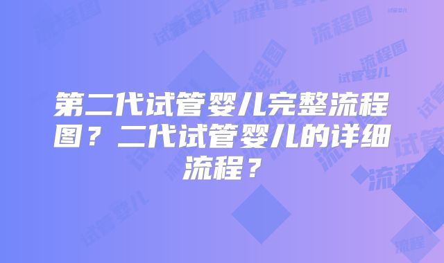 第二代试管婴儿完整流程图？二代试管婴儿的详细流程？