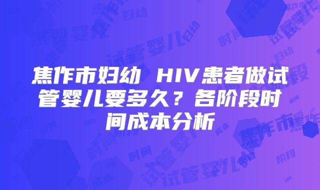 焦作市妇幼 HIV患者做试管婴儿要多久？各阶段时间成本分析