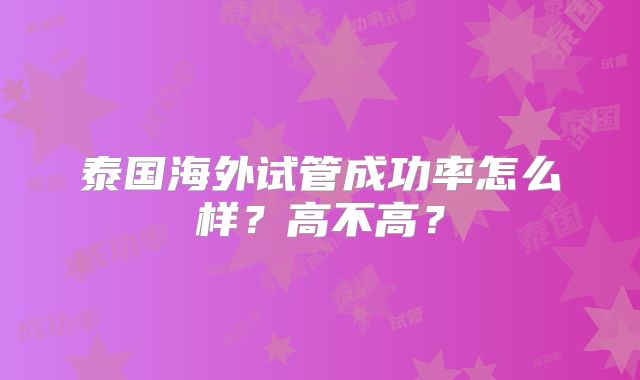 泰国海外试管成功率怎么样？高不高？