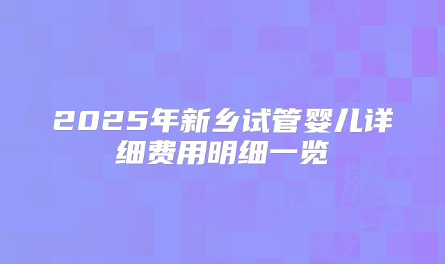 2025年新乡试管婴儿详细费用明细一览