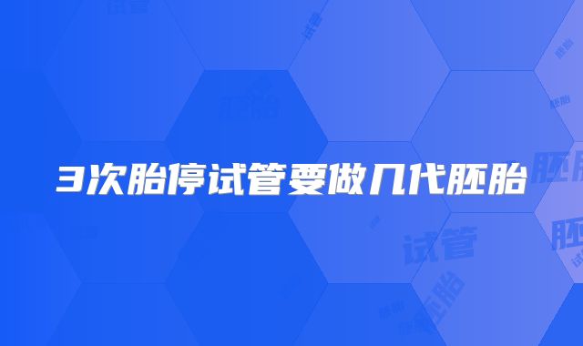 3次胎停试管要做几代胚胎