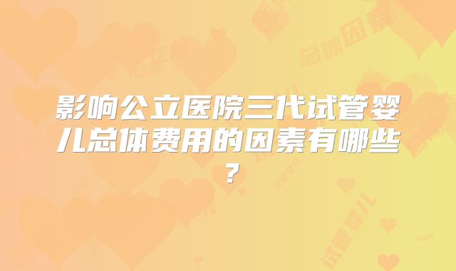 影响公立医院三代试管婴儿总体费用的因素有哪些？