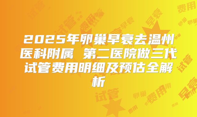 2025年卵巢早衰去温州医科附属 第二医院做三代试管费用明细及预估全解析
