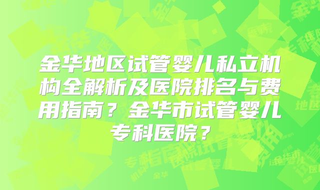 金华地区试管婴儿私立机构全解析及医院排名与费用指南？金华市试管婴儿专科医院？
