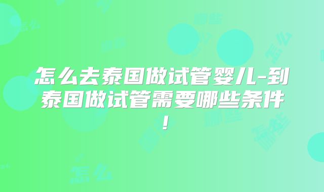 怎么去泰国做试管婴儿-到泰国做试管需要哪些条件！
