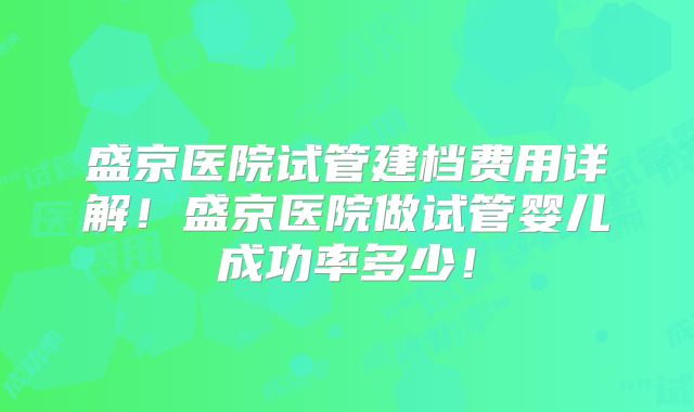 盛京医院试管建档费用详解！盛京医院做试管婴儿成功率多少！