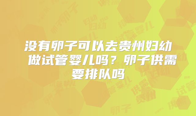 没有卵子可以去贵州妇幼 做试管婴儿吗？卵子供需要排队吗