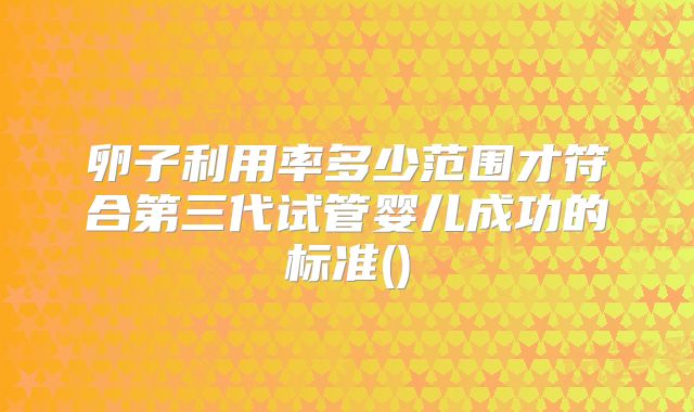 卵子利用率多少范围才符合第三代试管婴儿成功的标准()