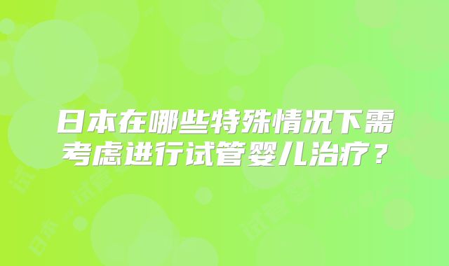 日本在哪些特殊情况下需考虑进行试管婴儿治疗?