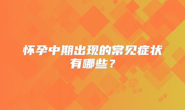 怀孕中期出现的常见症状有哪些?