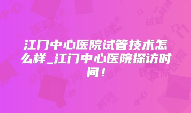 江门中心医院试管技术怎么样_江门中心医院探访时间！