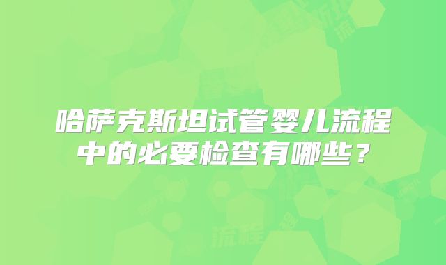 哈萨克斯坦试管婴儿流程中的必要检查有哪些？