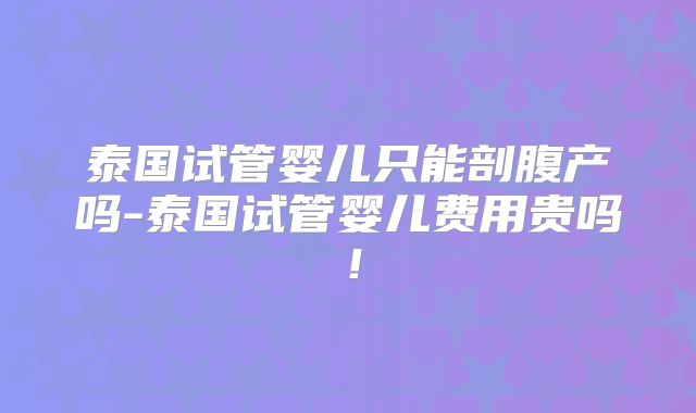 泰国试管婴儿只能剖腹产吗-泰国试管婴儿费用贵吗！
