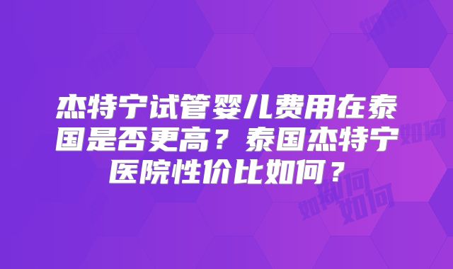 杰特宁试管婴儿费用在泰国是否更高？泰国杰特宁医院性价比如何？