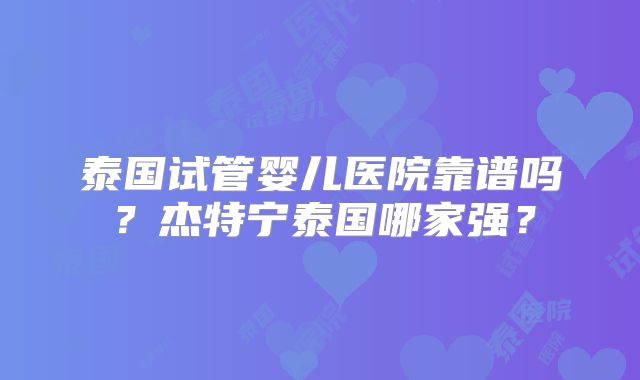 泰国试管婴儿医院靠谱吗？杰特宁泰国哪家强？