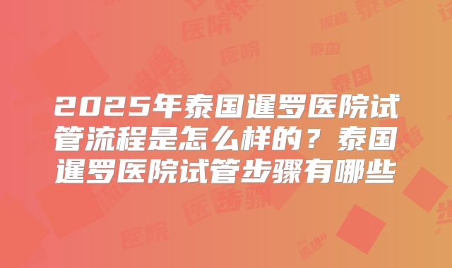2025年泰国暹罗医院试管流程是怎么样的？泰国暹罗医院试管步骤有哪些