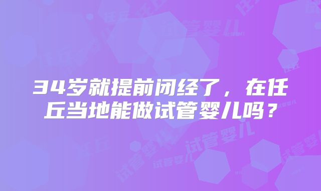 34岁就提前闭经了，在任丘当地能做试管婴儿吗？