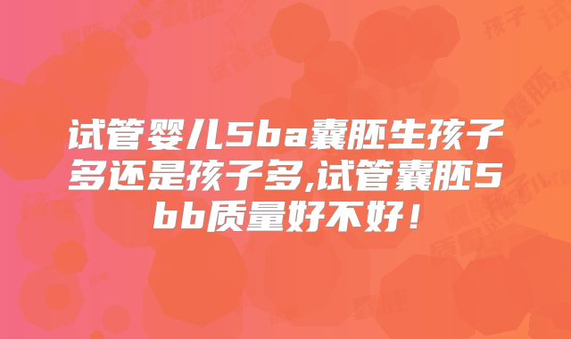试管婴儿5ba囊胚生孩子多还是孩子多,试管囊胚5bb质量好不好！