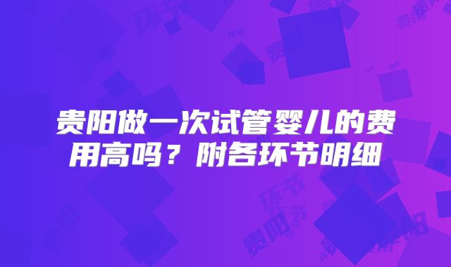 贵阳做一次试管婴儿的费用高吗？附各环节明细