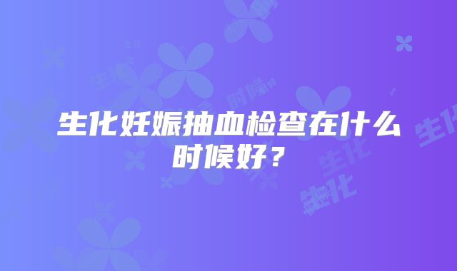 生化妊娠抽血检查在什么时候好?