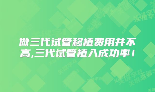 做三代试管移植费用并不高,三代试管植入成功率！