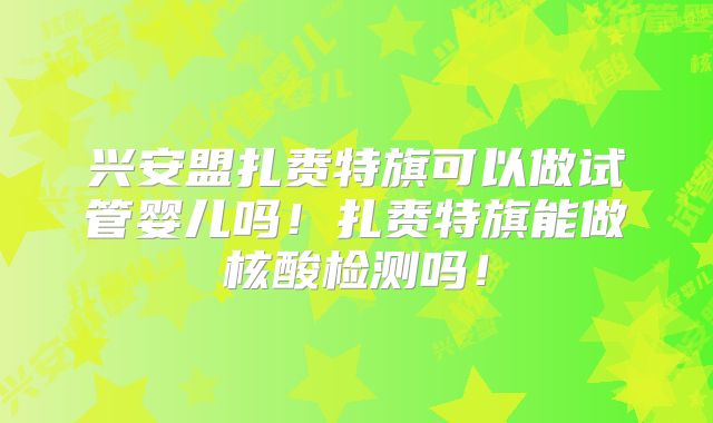 兴安盟扎赉特旗可以做试管婴儿吗！扎赉特旗能做核酸检测吗！