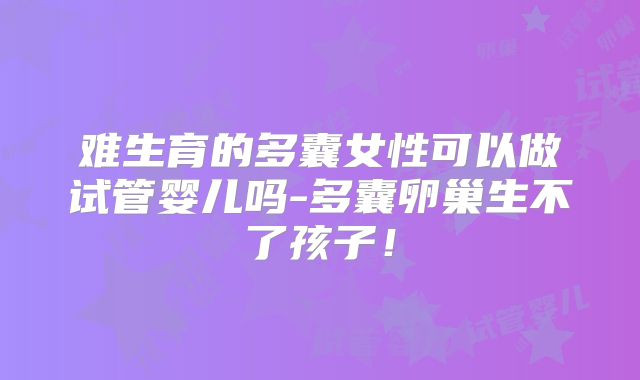 难生育的多囊女性可以做试管婴儿吗-多囊卵巢生不了孩子!