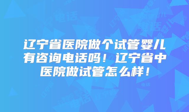 辽宁省医院做个试管婴儿有咨询电话吗!辽宁省中医院做试管怎么样!