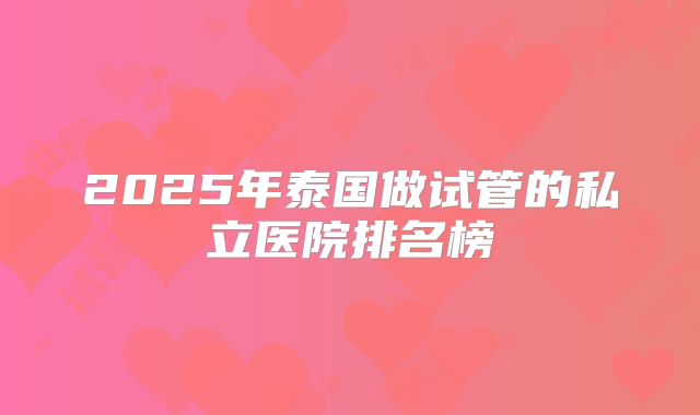 2025年泰国做试管的私立医院排名榜