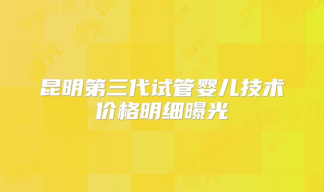 昆明第三代试管婴儿技术价格明细曝光