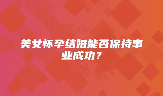 美女怀孕结婚能否保持事业成功？