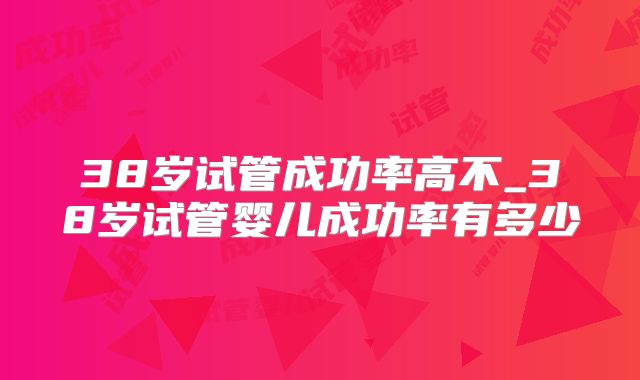 38岁试管成功率高不_38岁试管婴儿成功率有多少