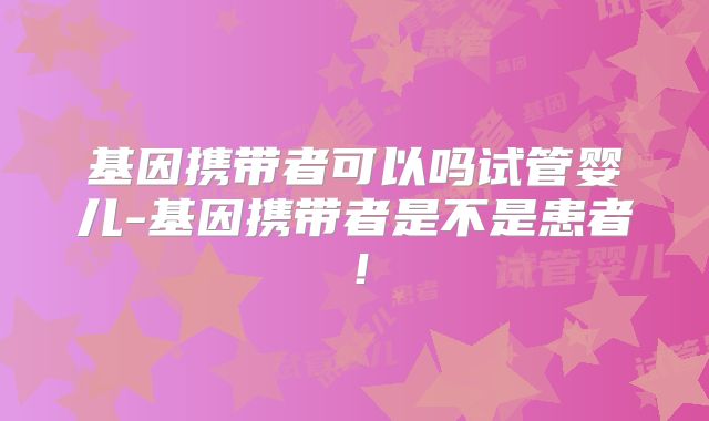 基因携带者可以吗试管婴儿-基因携带者是不是患者!