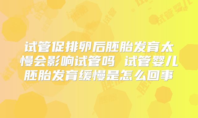 试管促排卵后胚胎发育太慢会影响试管吗 试管婴儿胚胎发育缓慢是怎么回事