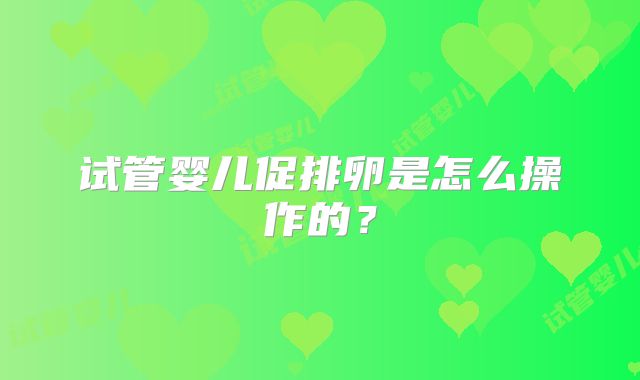 试管婴儿促排卵是怎么操作的？