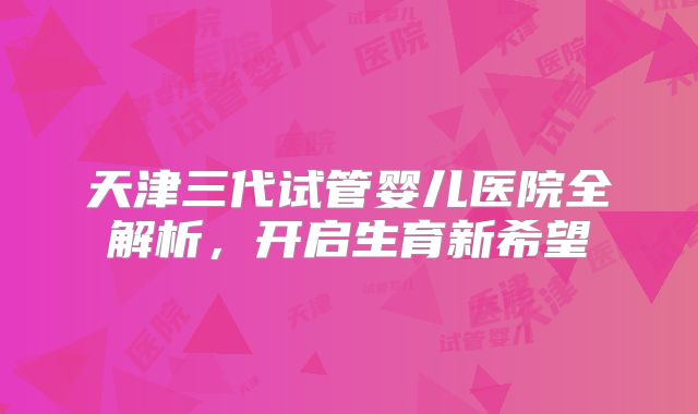 天津三代试管婴儿医院全解析，开启生育新希望