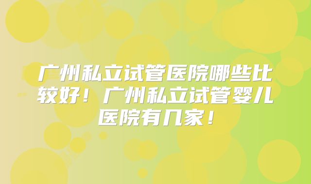 广州私立试管医院哪些比较好!广州私立试管婴儿医院有几家!