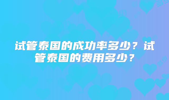试管泰国的成功率多少？试管泰国的费用多少？