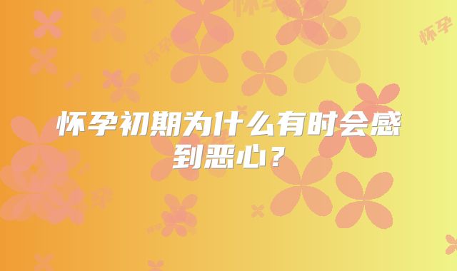 怀孕初期为什么有时会感到恶心？
