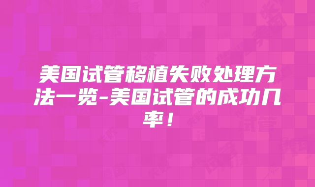 美国试管移植失败处理方法一览-美国试管的成功几率！