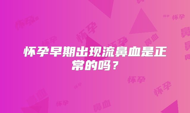 怀孕早期出现流鼻血是正常的吗?