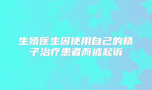 生殖医生因使用自己的精子治疗患者而被起诉
