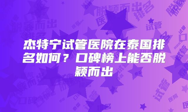 杰特宁试管医院在泰国排名如何?口碑榜上能否脱颖而出