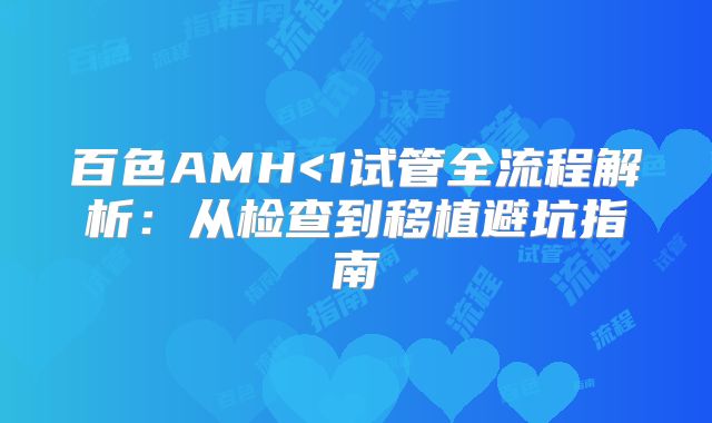 百色AMH<1试管全流程解析：从检查到移植避坑指南