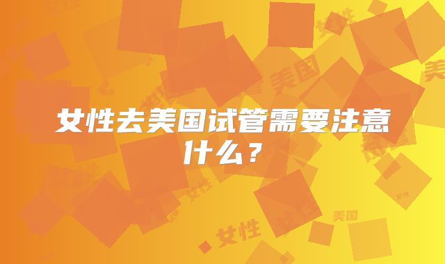 女性去美国试管需要注意什么?