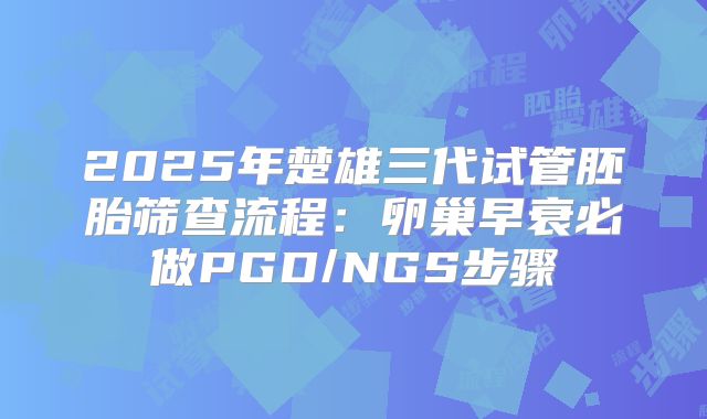2025年楚雄三代试管胚胎筛查流程：卵巢早衰必做PGD/NGS步骤