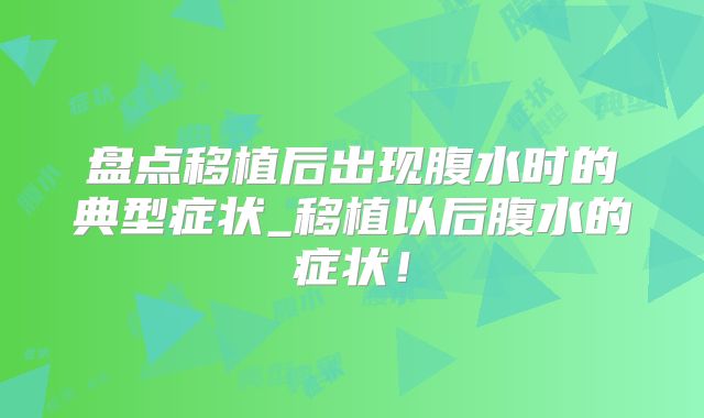 盘点移植后出现腹水时的典型症状_移植以后腹水的症状！