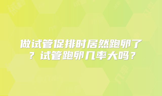 做试管促排时居然跑卵了?试管跑卵几率大吗?