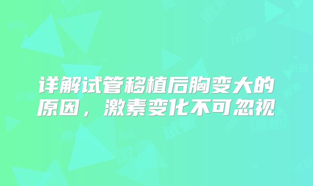 详解试管移植后胸变大的原因,激素变化不可忽视