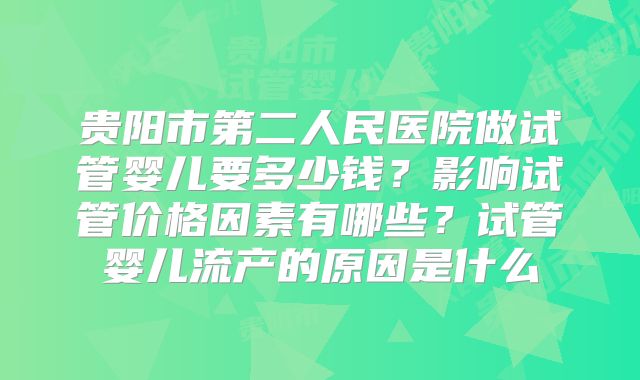 贵阳市第二人民医院做试管婴儿要多少钱?影响试管价格因素有哪些?试管婴儿流产的原因是什么
